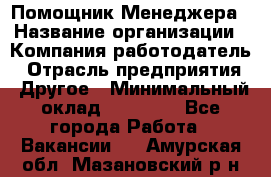 Помощник Менеджера › Название организации ­ Компания-работодатель › Отрасль предприятия ­ Другое › Минимальный оклад ­ 18 000 - Все города Работа » Вакансии   . Амурская обл.,Мазановский р-н